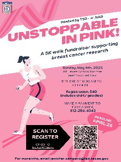 A promotional flyer for \'Unstoppable in Pink!\', a 5K walk fundraiser supporting breast cancer research, hosted by TSD - Jr. NAD. The flyer has a pink theme with an illustration of a woman running in pink athletic wear. The event is scheduled for Sunday, May 4th, 2025, at the Texas School for the Deaf football field. Participants are required to check in at 8:30 AM. Registration costs $40 and includes a shirt and goodies. The payment is to be made to the TSD cashier at 512-256-4343. The registration deadline is April 25. A QR code is provided for registration, along with a link: bit.ly/4jT36mr. For more information, contact jennifer.campero@tsd.texas.gov.